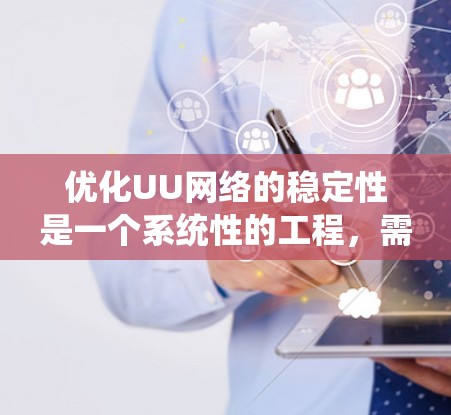 优化UU网络的稳定性是一个系统性的工程，需要综合考虑硬件、软件、网络配置和备份等多个方面。以下是一步步的优化策略