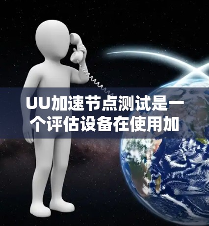 UU加速节点测试是一个评估设备在使用加速软件加速性能的情况，帮助确定加速软件的效果以及设备是否能够有效运行加速软件。以下是详细的步骤和注意事项