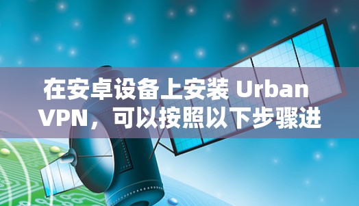 在安卓设备上安装 Urban VPN，可以按照以下步骤进行