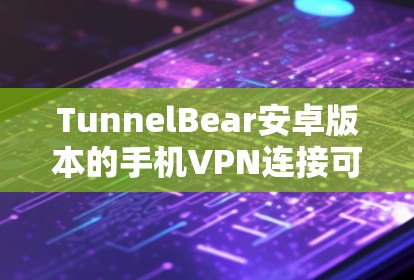 TunnelBear安卓版本的手机VPN连接可以通过以下步骤进行