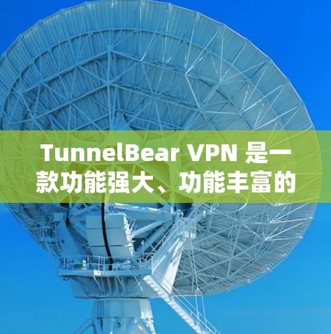 TunnelBear VPN 是一款功能强大、功能丰富的VPN应用程序，旨在提供安全的网络连接体验。以下是关于 TunnelBear VPN 的详细介绍