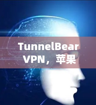 TunnelBear VPN,苹果用户的最佳选择 TunnelBear VPN,苹果用户的最佳选择