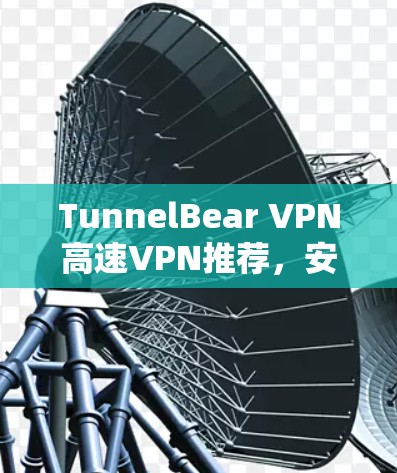 TunnelBear VPN高速VPN推荐,安全可靠,提升网络体验 TunnelBear VPN高速VPN推荐,安全可靠,提升网络体验