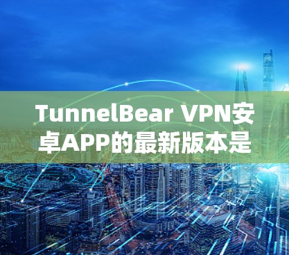 TunnelBear VPN安卓APP的最新版本是Tunnel Bear Point+Pro,最新版本名为Tunnel Bear Point+Pro 1.9.1。以下是关于该版本的详细介绍 TunnelBear VPN安卓APP的最新版本是Tunnel Bear Point+Pro,最新版本名为Tunnel Bear Point+Pro 1.9.1。以下是关于该版本的详细介绍