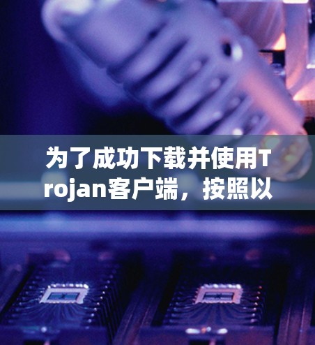 为了成功下载并使用Trojan客户端,按照以下步骤操作 为了成功下载并使用Trojan客户端,按照以下步骤操作