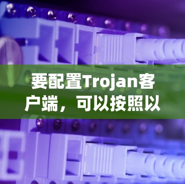 要配置Trojan客户端,可以按照以下步骤操作 要配置Trojan客户端,可以按照以下步骤操作