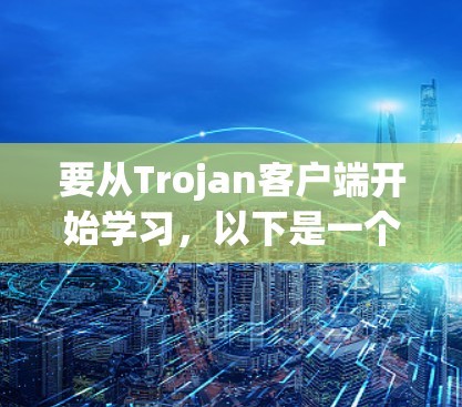 要从Trojan客户端开始学习，以下是一个详细的步骤指南