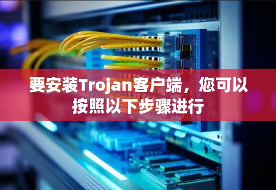 要安装Trojan客户端,您可以按照以下步骤进行 要安装Trojan客户端,您可以按照以下步骤进行