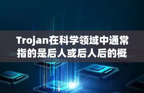 Trojan在科学领域中通常指的是后人或后人后的概念，即指在某个领域中使用后人后人的工具或方法。例如，在某些文化中，后人后人可能会使用特定的工具来完成特定的任务
