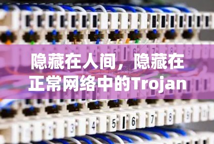隐藏在人间,隐藏在正常网络中的Trojan节点下载威胁分析 隐藏在人间,隐藏在正常网络中的Trojan节点下载威胁分析
