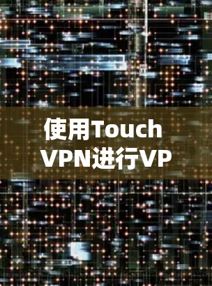 使用Touch VPN进行VPN应用在iPhone上是一个高效的解决方案，以下是详细的步骤指南
