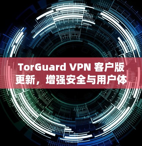 TorGuard VPN 客户版更新,增强安全与用户体验 TorGuard VPN 客户版更新,增强安全与用户体验