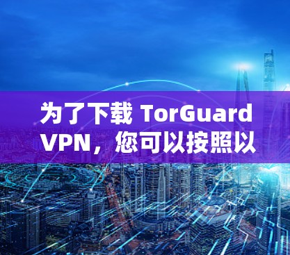 为了下载 TorGuard VPN,您可以按照以下步骤进行操作 为了下载 TorGuard VPN,您可以按照以下步骤进行操作