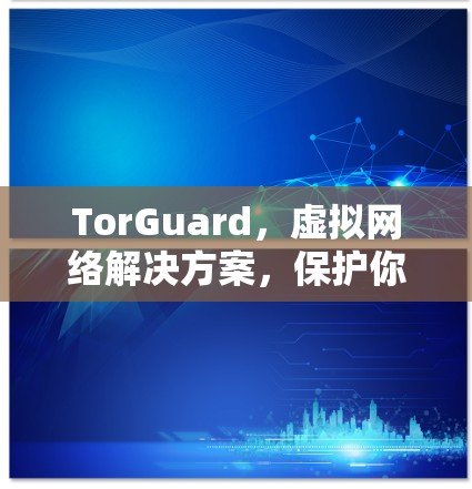 TorGuard,虚拟网络解决方案,保护你的网络连接 TorGuard,虚拟网络解决方案,保护你的网络连接