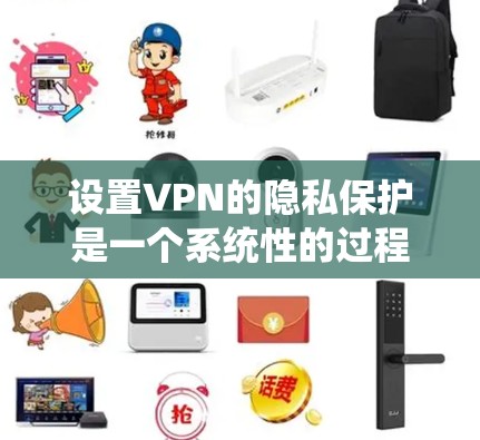 设置VPN的隐私保护是一个系统性的过程，涉及多个步骤和设置。以下是一个清晰的指南，帮助您系统性地设置VPN的隐私保护