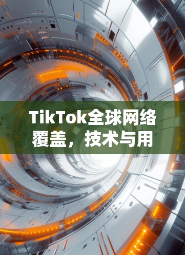 TikTok全球网络覆盖,技术与用户体验的完美融合 TikTok全球网络覆盖,技术与用户体验的完美融合