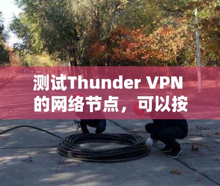 测试Thunder VPN 的网络节点,可以按照以下步骤进行 测试Thunder VPN 的网络节点,可以按照以下步骤进行