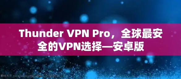 Thunder VPN Pro,全球最安全的VPN选择—安卓版 Thunder VPN Pro,全球最安全的VPN选择—安卓版