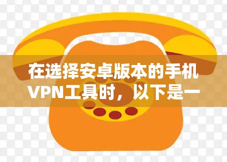 在选择安卓版本的手机VPN工具时,以下是一些推荐,帮助用户找到最适合自己的解决方案 在选择安卓版本的手机VPN工具时,以下是一些推荐,帮助用户找到最适合自己的解决方案