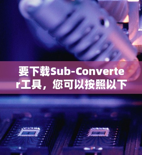 要下载Sub-Converter工具，您可以按照以下步骤进行