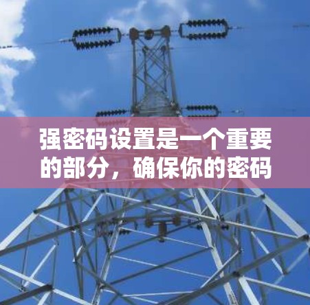 强密码设置是一个重要的部分,确保你的密码安全和信任。以下是一些关于强密码设置的详细信息,帮助你更好地管理你的密码 强密码设置是一个重要的部分,确保你的密码安全和信任。以下是一些关于强密码设置的详细信息,帮助你更好地管理你的密码