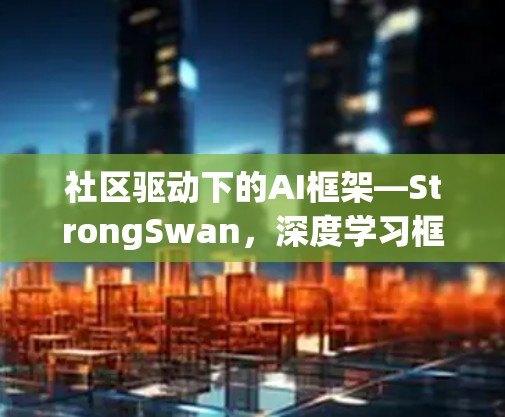 社区驱动下的AI框架—StrongSwan,深度学习框架的创新与实践 社区驱动下的AI框架—StrongSwan,深度学习框架的创新与实践