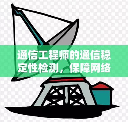 通信工程师的通信稳定性检测,保障网络运行的关键 通信工程师的通信稳定性检测,保障网络运行的关键