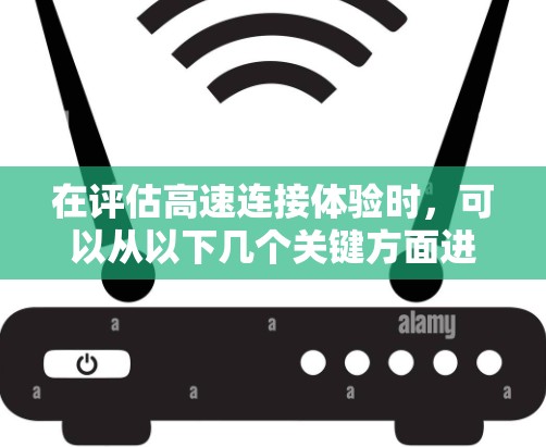在评估高速连接体验时,可以从以下几个关键方面进行综合考量 在评估高速连接体验时,可以从以下几个关键方面进行综合考量
