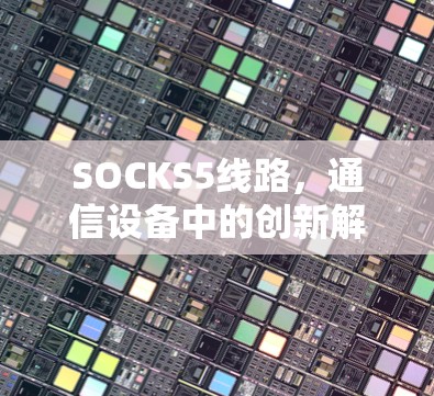 SOCKS5线路，通信设备中的创新解决方案