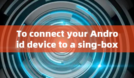 To connect your Android device to a sing-box network,follow these organized steps: To connect your Android device to a sing-box network,follow these organized steps: