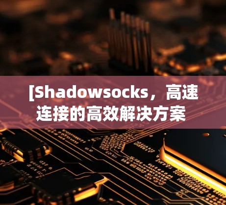 [Shadowsocks，高速连接的高效解决方案 