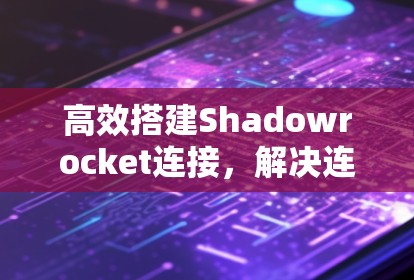 高效搭建Shadowrocket连接,解决连接问题的必修课 高效搭建Shadowrocket连接,解决连接问题的必修课
