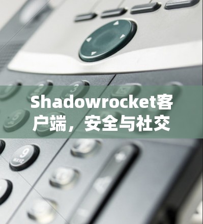 Shadowrocket客户端，安全与社交的融合