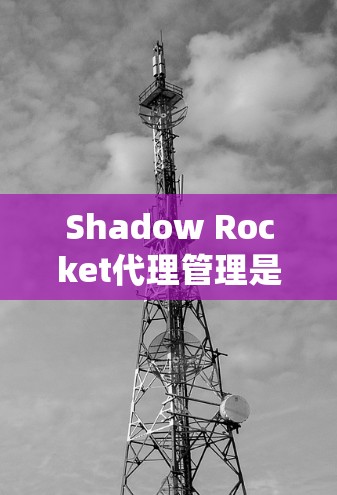 Shadow Rocket代理管理是一个复杂但系统性的流程，帮助玩家和代理更好地协调和管理他们的游戏内容。以下是一步步的指南，帮助您理解和操作Shadow Rocket代理管理