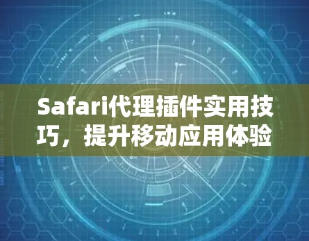 Safari代理插件实用技巧，提升移动应用体验的实用指南
