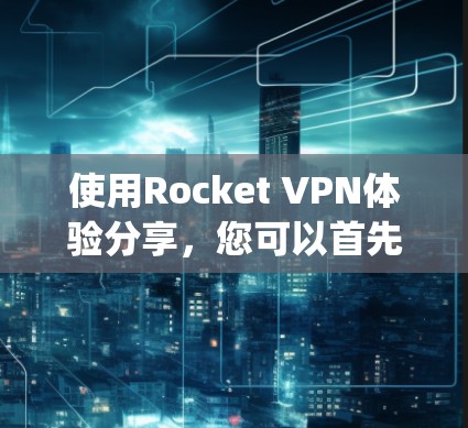 使用Rocket VPN体验分享,您可以首先访问其官方网站或应用商店(如Google Play Store、appStore等)然后按照以下步骤进行 使用Rocket VPN体验分享,您可以首先访问其官方网站或应用商店(如Google Play Store、appStore等)然后按照以下步骤进行