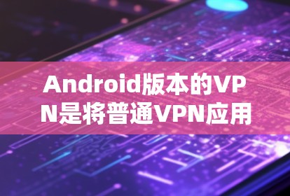 Android版本的VPN是将普通VPN应用转移到安卓设备上，以提供更符合手机设备环境的解决方案。以下是关于如何安装和使用Android VPN的应用步骤