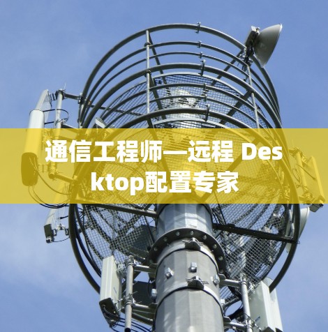 通信工程师—远程 Desktop配置专家 通信工程师—远程 Desktop配置专家