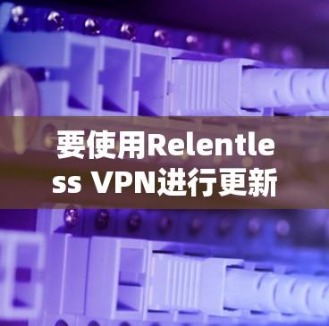 要使用Relentless VPN进行更新,您可以按照以下步骤进行操作 要使用Relentless VPN进行更新,您可以按照以下步骤进行操作