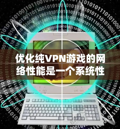 优化纯VPN游戏的网络性能是一个系统性的工程，需要从多个角度入手，以下是一些具体的步骤和建议