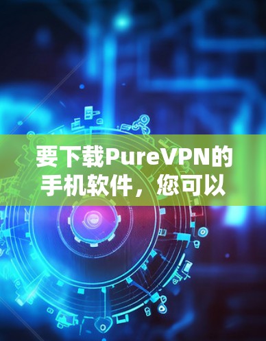 要下载PureVPN的手机软件,您可以按照以下步骤操作 要下载PureVPN的手机软件,您可以按照以下步骤操作