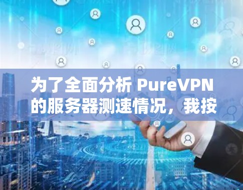 为了全面分析 PureVPN 的服务器测速情况,我按照以下步骤进行了测试 为了全面分析 PureVPN 的服务器测速情况,我按照以下步骤进行了测试