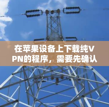 在苹果设备上下载纯VPN的程序,需要先确认苹果是否有对应的VPN应用。以下是常见的方法和建议 在苹果设备上下载纯VPN的程序,需要先确认苹果是否有对应的VPN应用。以下是常见的方法和建议