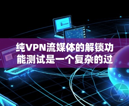 纯VPN流媒体的解锁功能测试是一个复杂的过程,涉及多个方面,包括数据收集、分析和改进建议。以下是详细的总结 纯VPN流媒体的解锁功能测试是一个复杂的过程,涉及多个方面,包括数据收集、分析和改进建议。以下是详细的总结