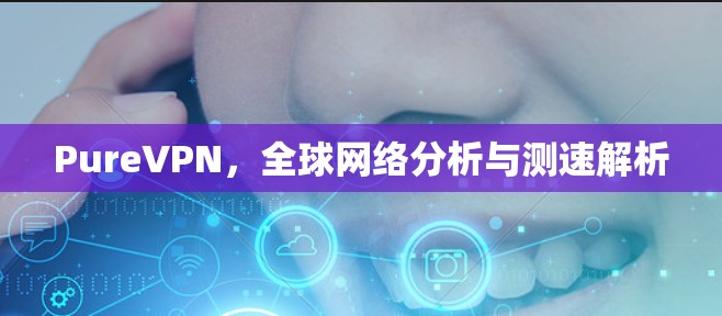 PureVPN,全球网络分析与测速解析 PureVPN,全球网络分析与测速解析