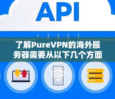 了解PureVPN的海外服务器需要从以下几个方面入手，以便全面掌握其配置、使用和管理技巧