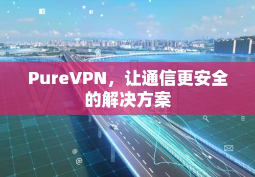 PureVPN,让通信更安全的解决方案 PureVPN,让通信更安全的解决方案