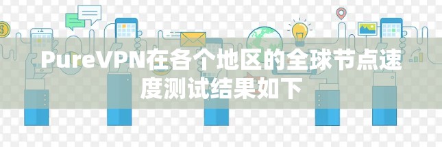 PureVPN在各个地区的全球节点速度测试结果如下 PureVPN在各个地区的全球节点速度测试结果如下