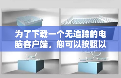 为了下载一个无追踪的电脑客户端,您可以按照以下步骤进行 为了下载一个无追踪的电脑客户端,您可以按照以下步骤进行