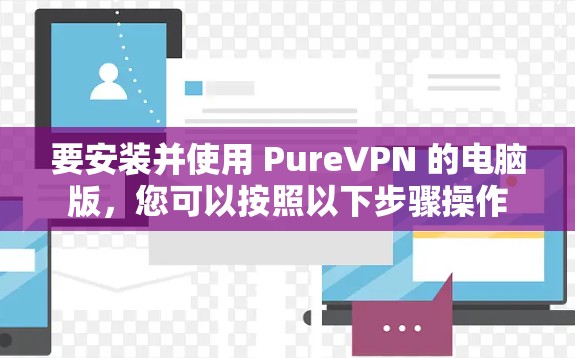 要安装并使用 PureVPN 的电脑版,您可以按照以下步骤操作 要安装并使用 PureVPN 的电脑版,您可以按照以下步骤操作